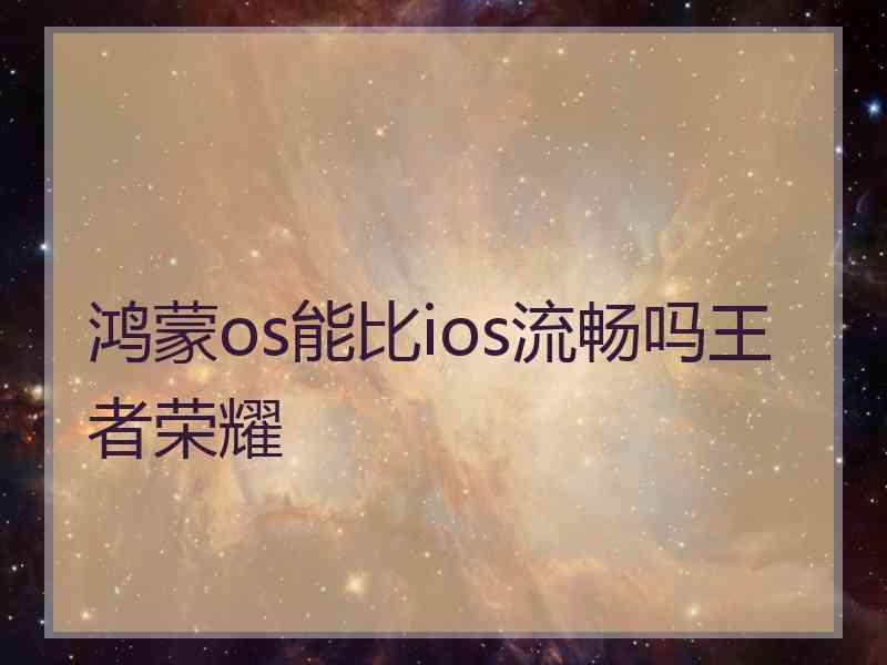 鸿蒙os能比ios流畅吗王者荣耀