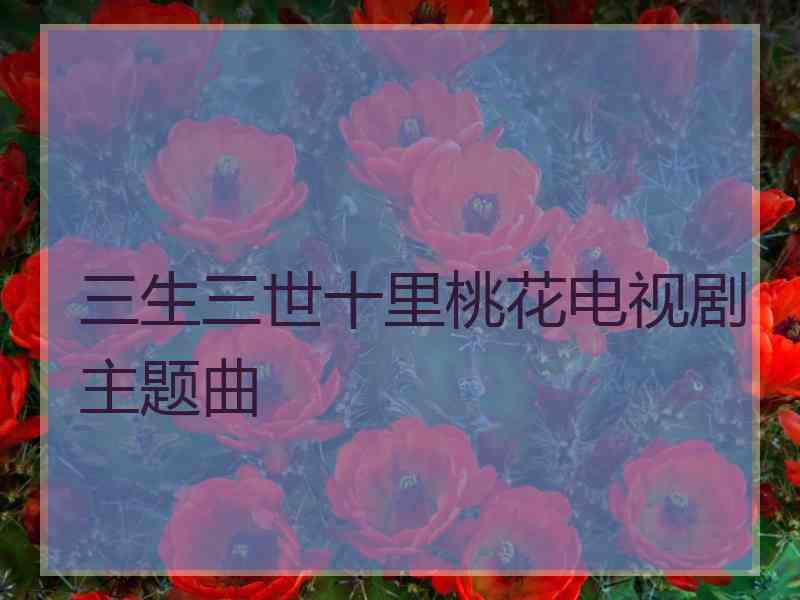 三生三世十里桃花电视剧主题曲