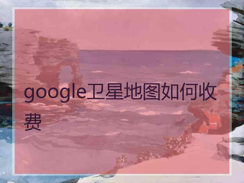 google卫星地图如何收费