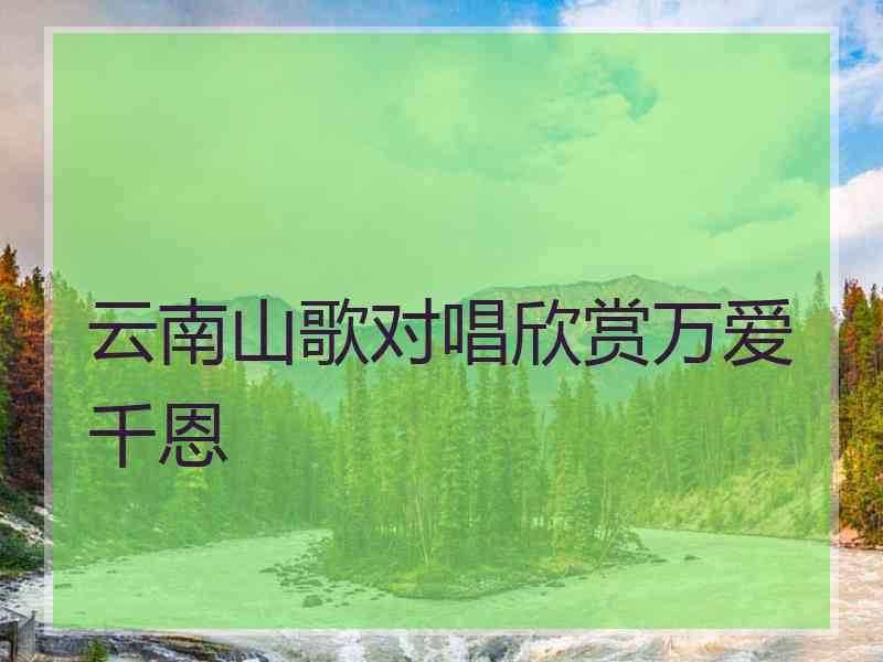 云南山歌对唱欣赏万爱千恩