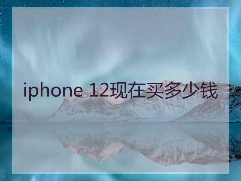 iphone 12现在买多少钱