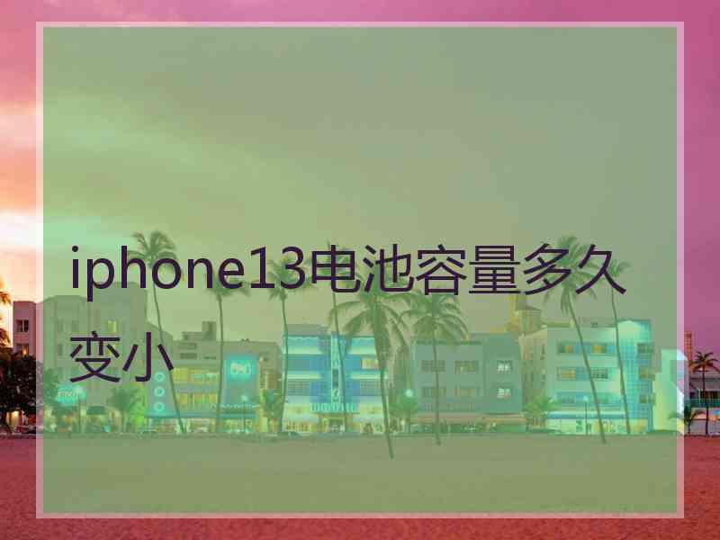 iphone13电池容量多久变小