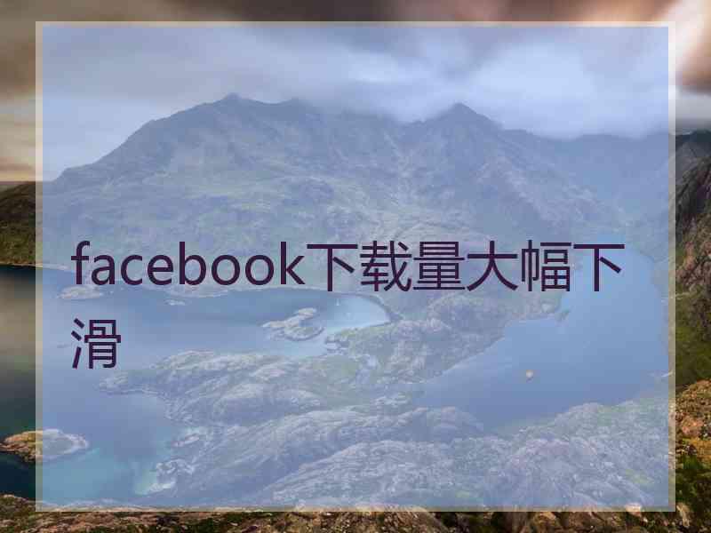 facebook下载量大幅下滑