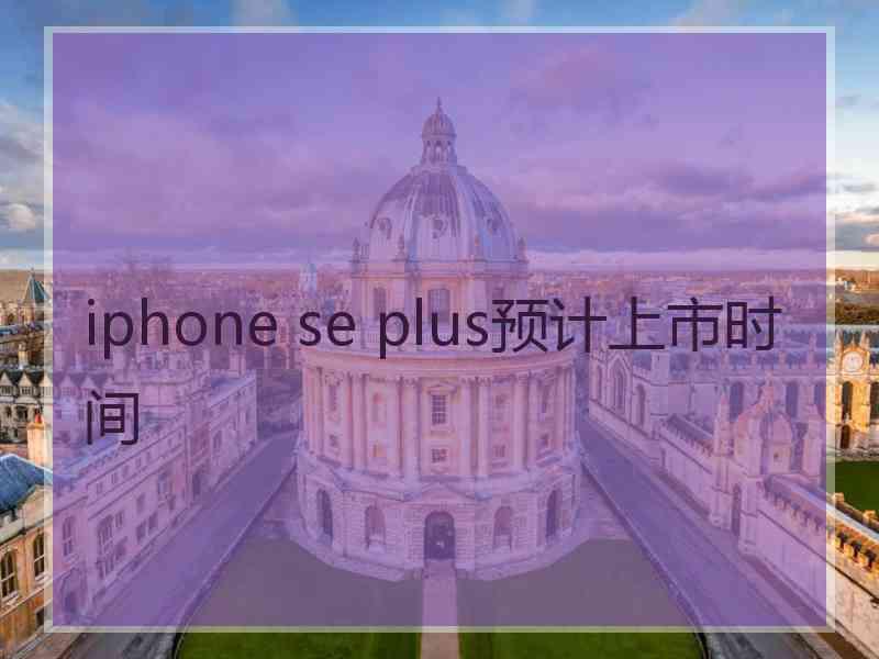 iphone se plus预计上市时间