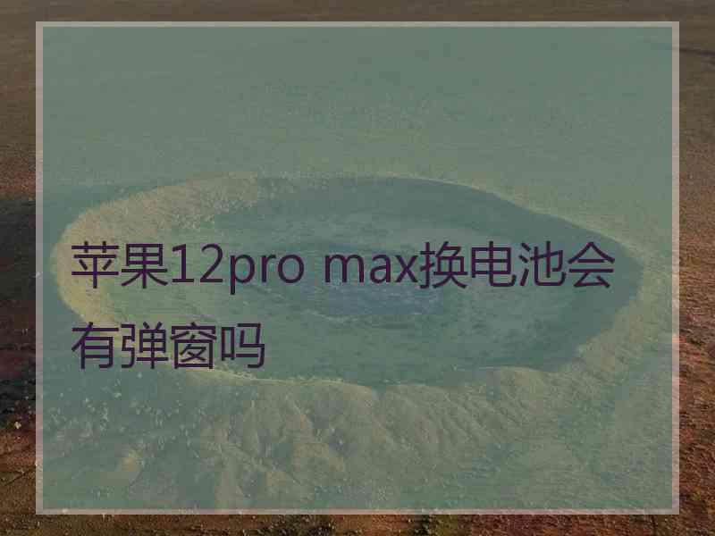 苹果12pro max换电池会有弹窗吗