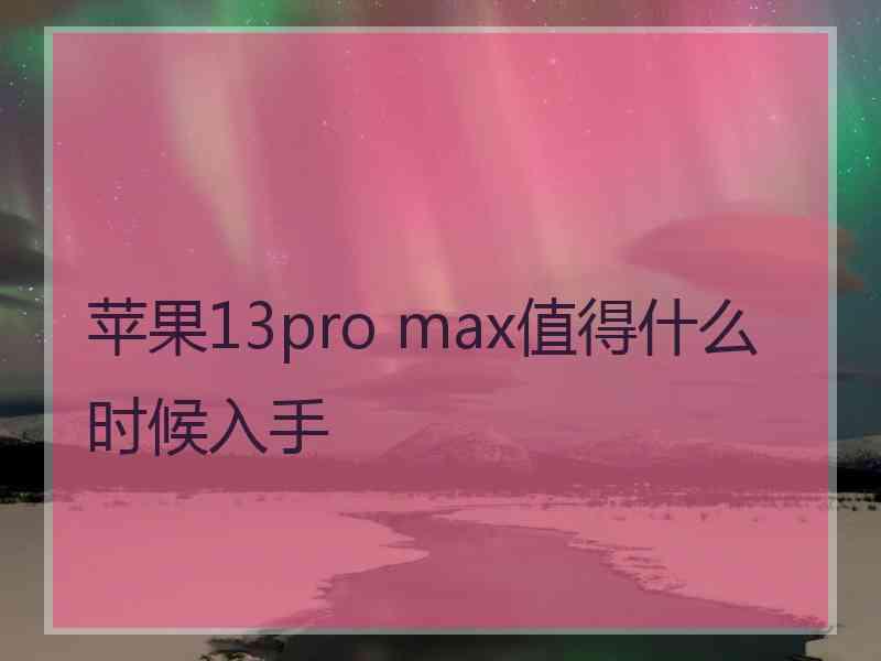 苹果13pro max值得什么时候入手