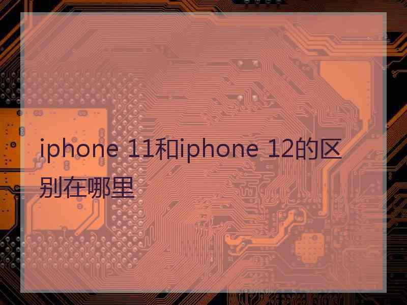 iphone 11和iphone 12的区别在哪里