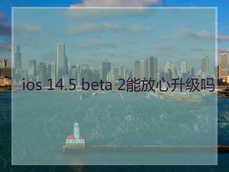 ios 14.5 beta 2能放心升级吗