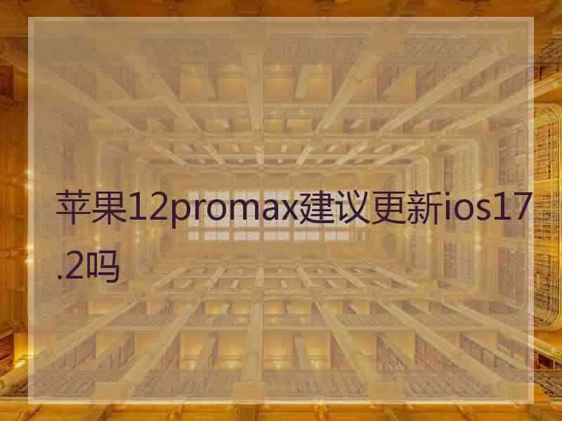 苹果12promax建议更新ios17.2吗