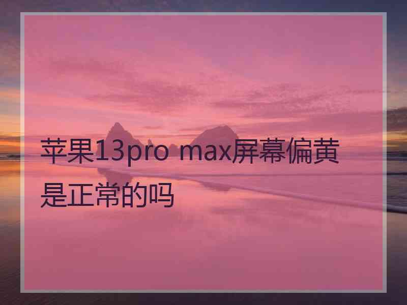 苹果13pro max屏幕偏黄是正常的吗