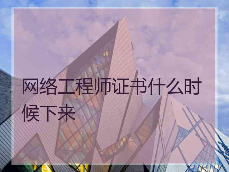 网络工程师证书什么时候下来