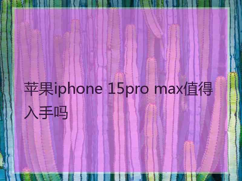 苹果iphone 15pro max值得入手吗