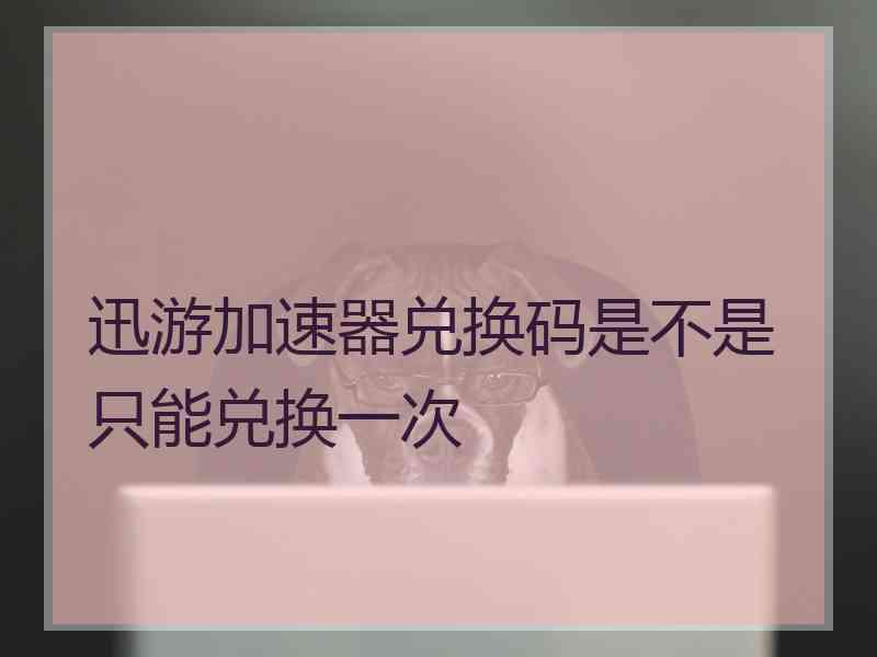 迅游加速器兑换码是不是只能兑换一次