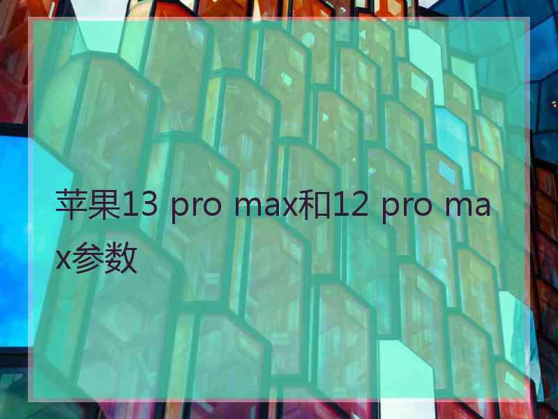 苹果13 pro max和12 pro max参数