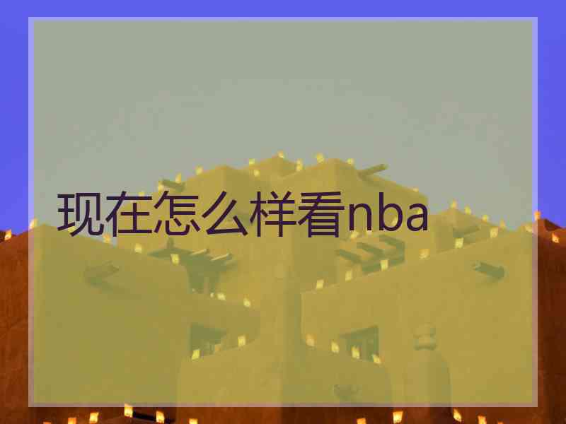 现在怎么样看nba