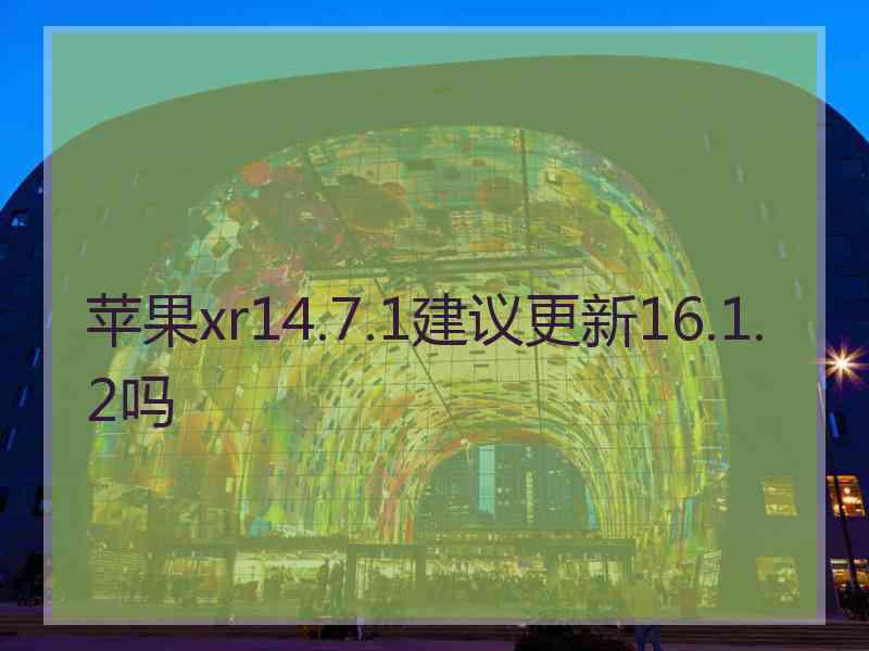 苹果xr14.7.1建议更新16.1.2吗