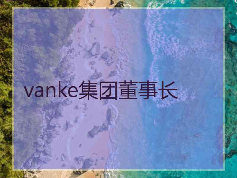 vanke集团董事长