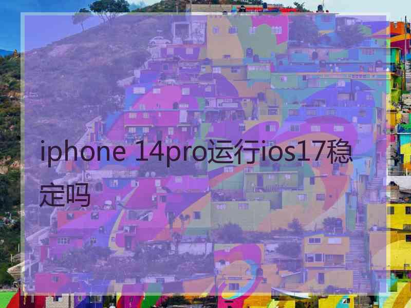 iphone 14pro运行ios17稳定吗