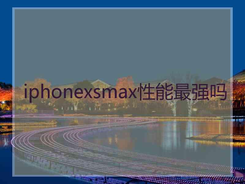 iphonexsmax性能最强吗