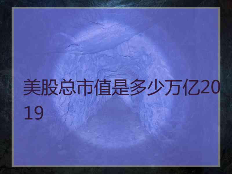 美股总市值是多少万亿2019