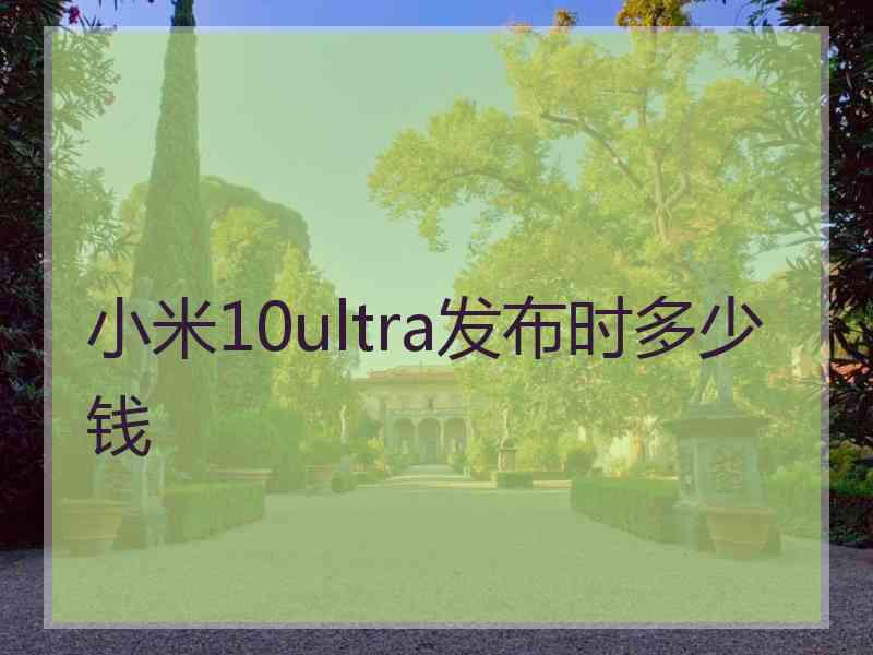 小米10ultra发布时多少钱