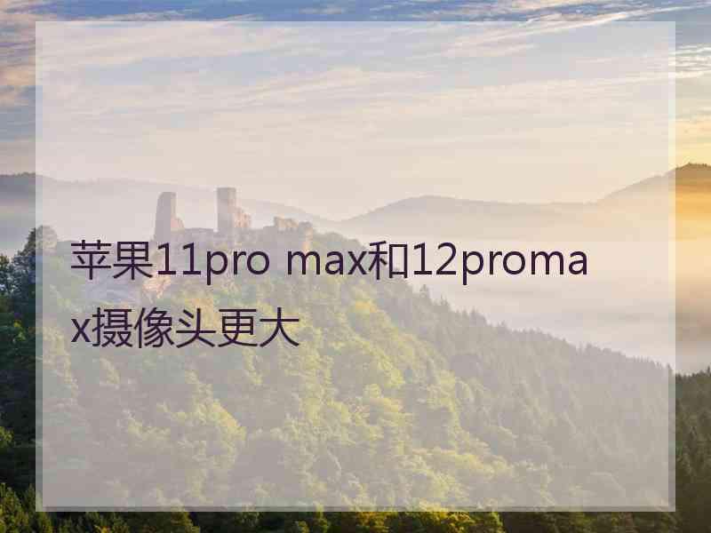 苹果11pro max和12promax摄像头更大