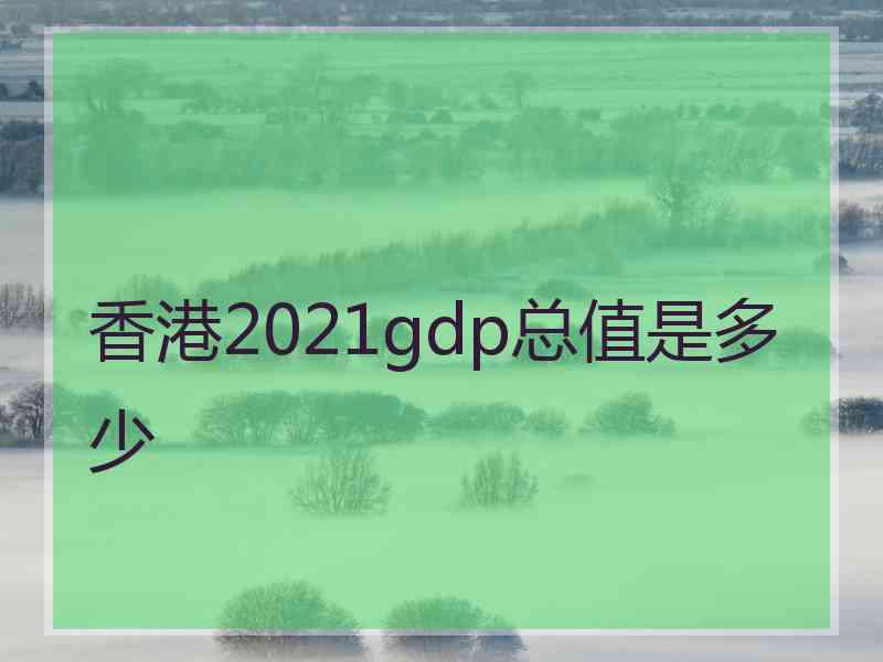 香港2021gdp总值是多少