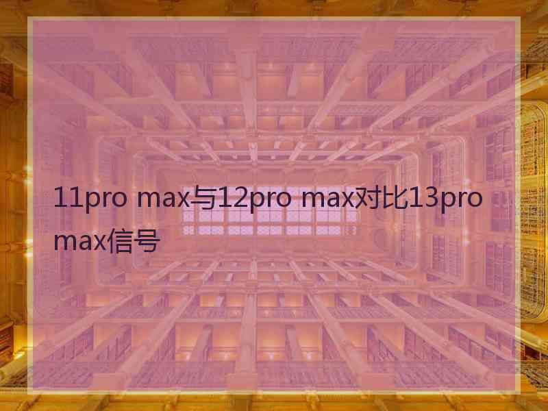 11pro max与12pro max对比13promax信号