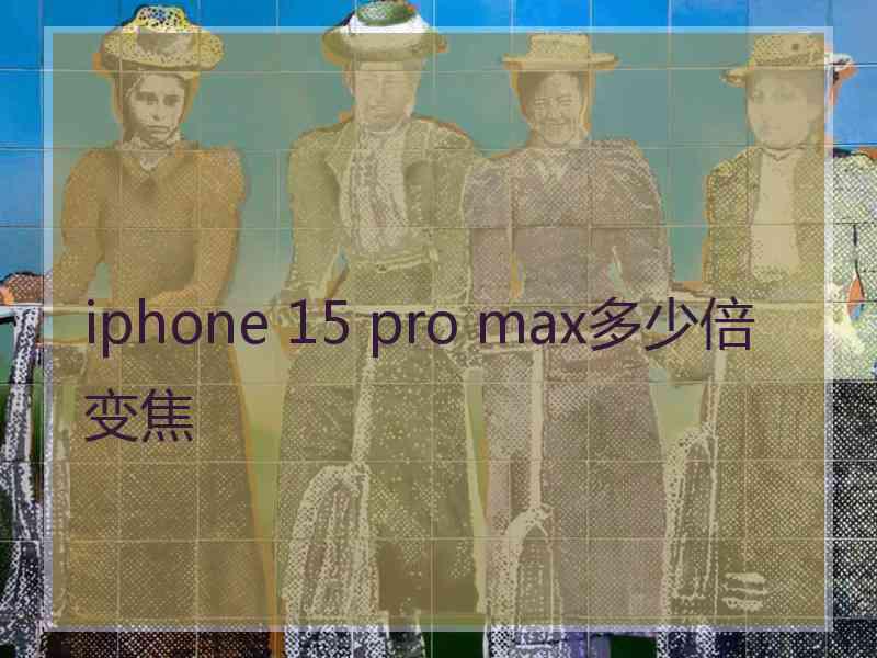 iphone 15 pro max多少倍变焦