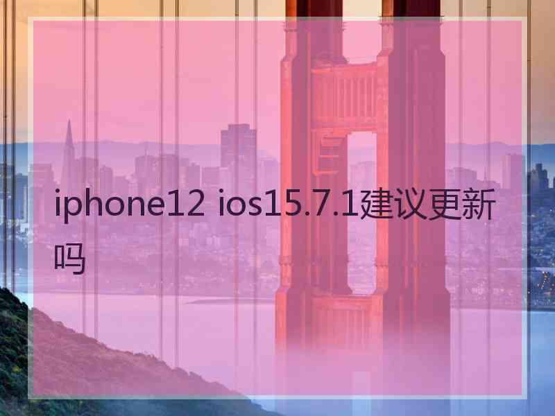 iphone12 ios15.7.1建议更新吗