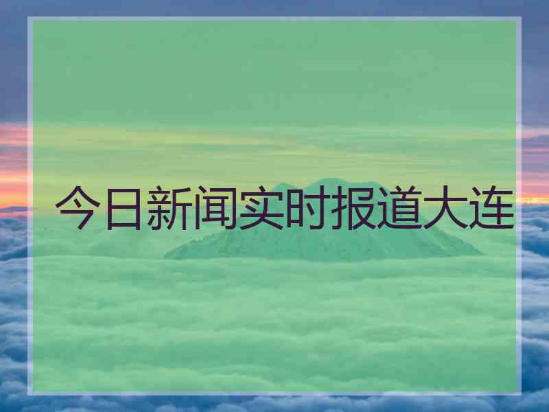 今日新闻实时报道大连