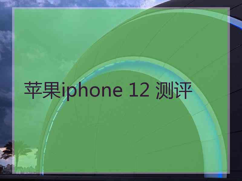 苹果iphone 12 测评