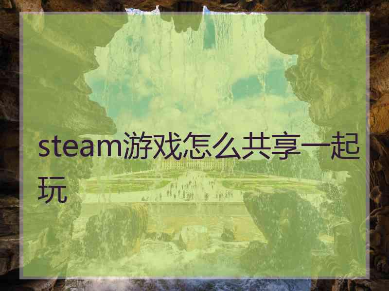 steam游戏怎么共享一起玩