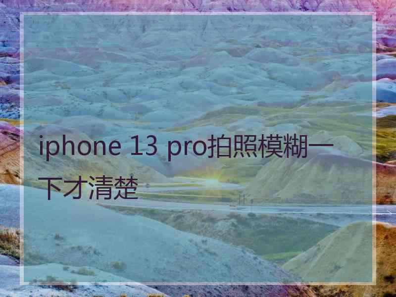 iphone 13 pro拍照模糊一下才清楚