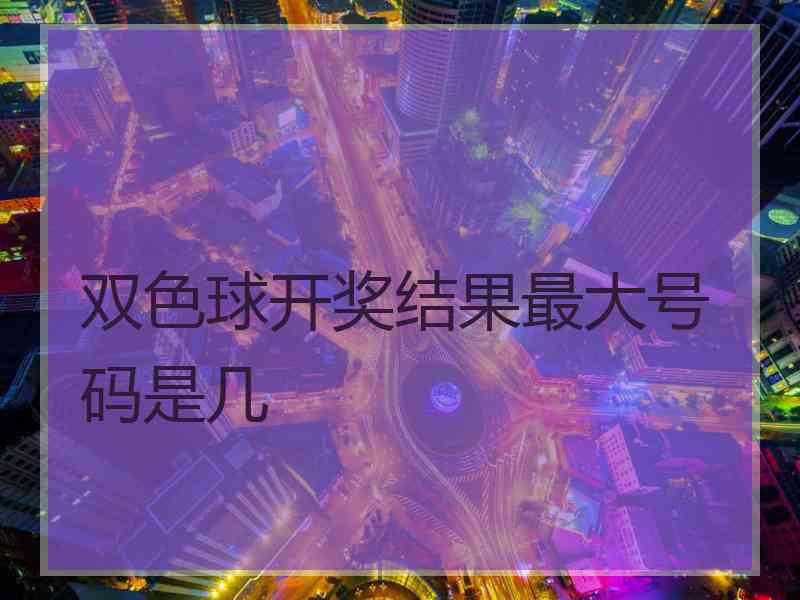 双色球开奖结果最大号码是几