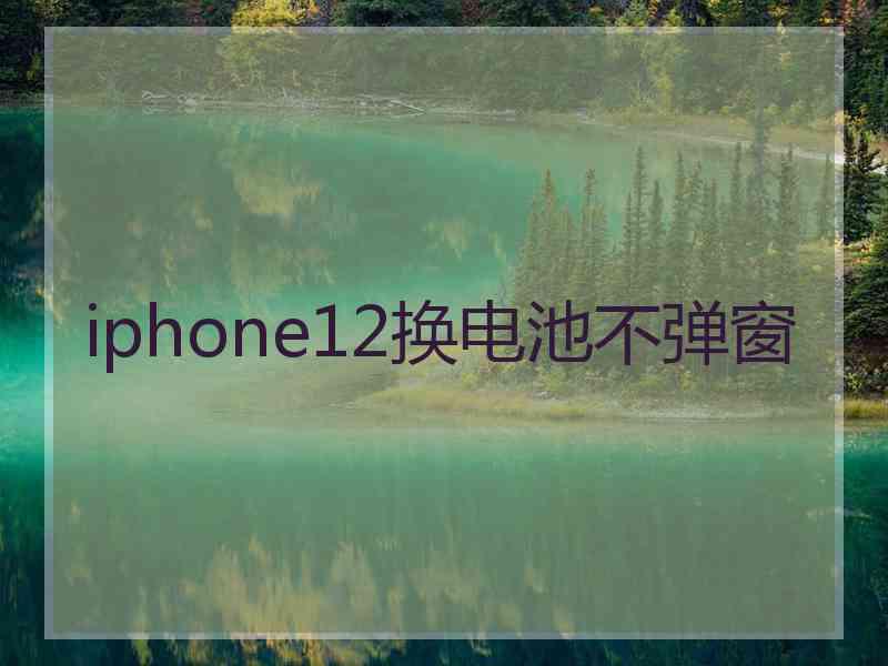 iphone12换电池不弹窗