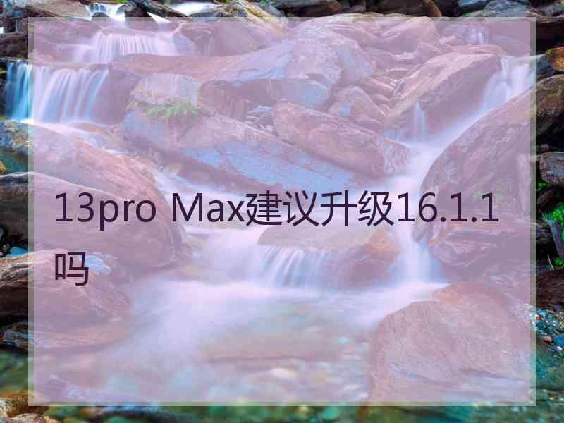 13pro Max建议升级16.1.1吗