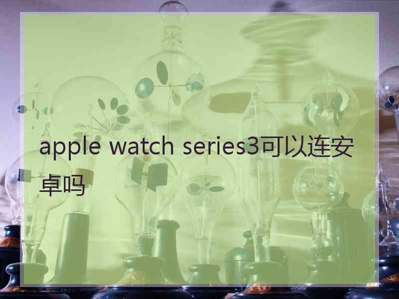 apple watch series3可以连安卓吗