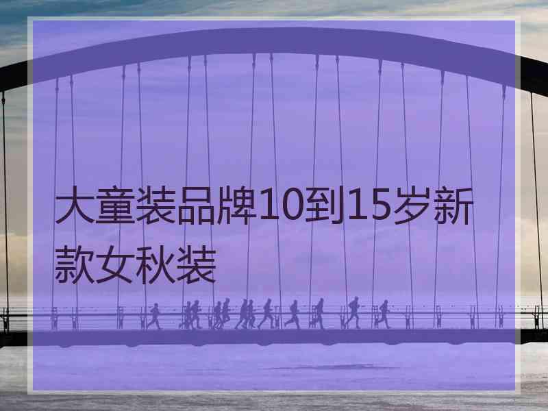 大童装品牌10到15岁新款女秋装