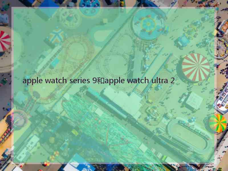 apple watch series 9和apple watch ultra 2