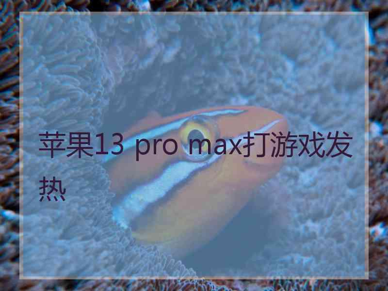 苹果13 pro max打游戏发热