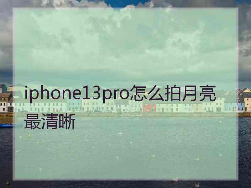 iphone13pro怎么拍月亮最清晰