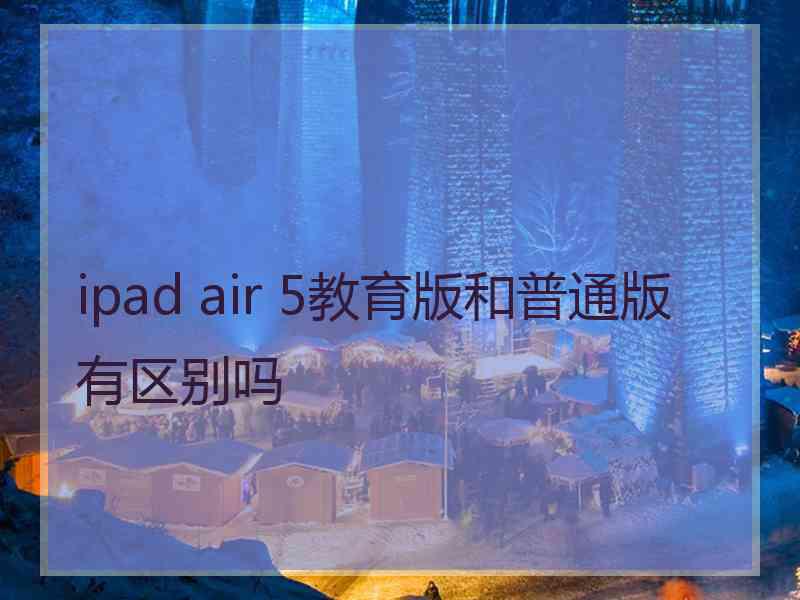 ipad air 5教育版和普通版有区别吗