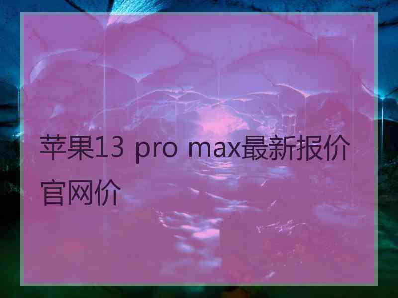 苹果13 pro max最新报价官网价