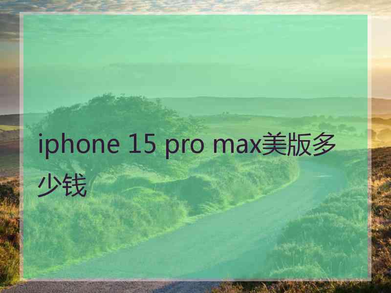 iphone 15 pro max美版多少钱