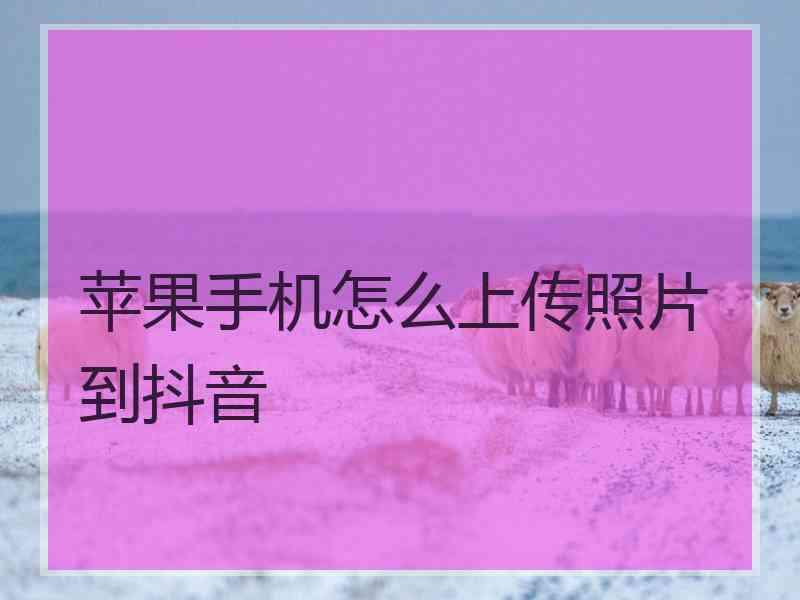 苹果手机怎么上传照片到抖音