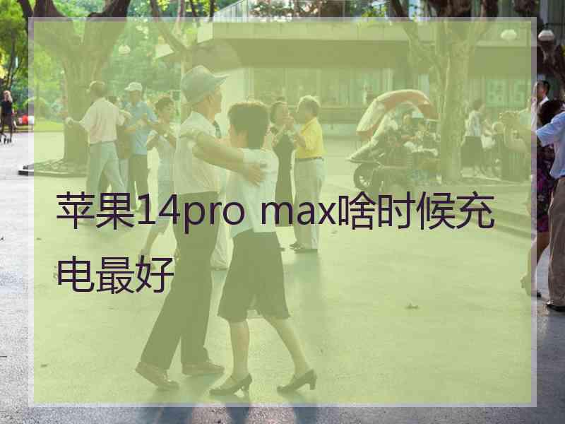 苹果14pro max啥时候充电最好