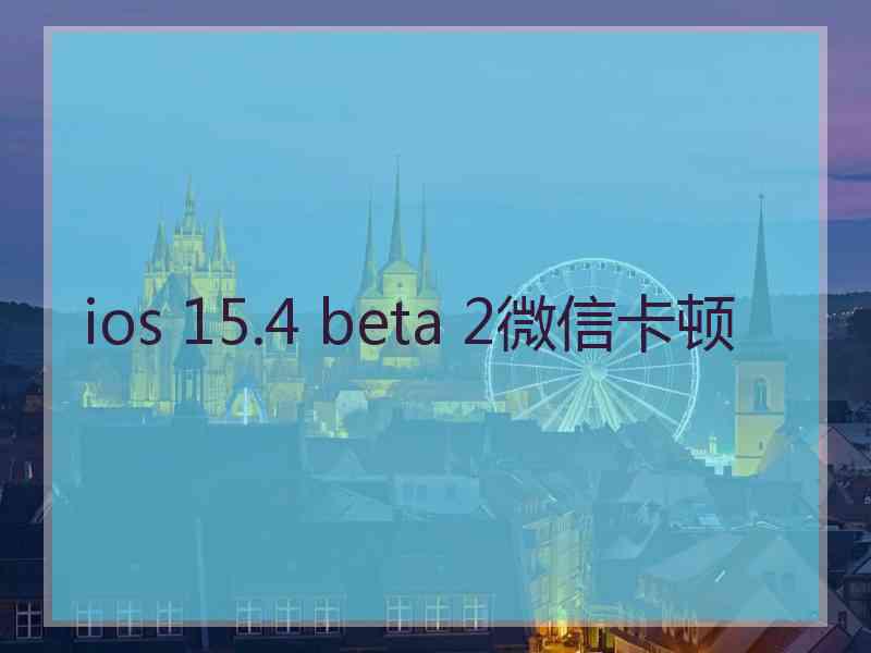 ios 15.4 beta 2微信卡顿