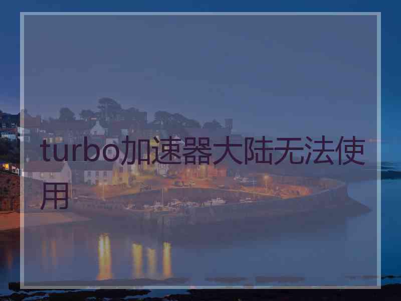 turbo加速器大陆无法使用