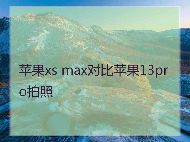 苹果xs max对比苹果13pro拍照